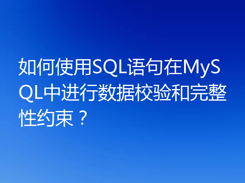 如何使用SQL语句在MySQL中进行数据校验和完整性约束?