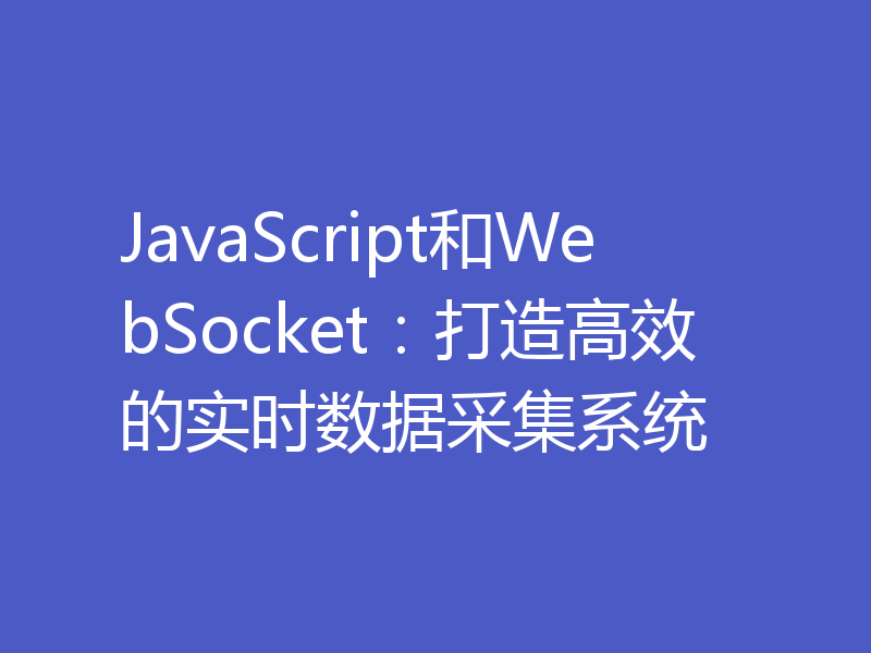 JavaScript和WebSocket:打造高效的实时数据采集系统