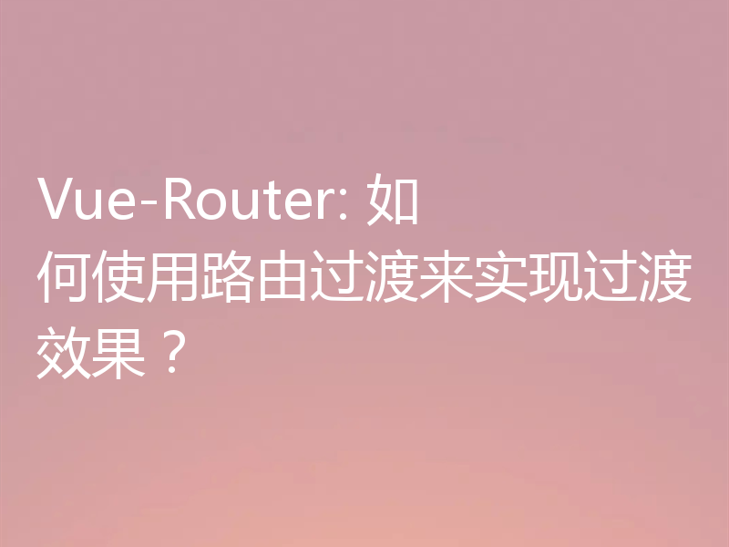Vue-Router: 如何使用路由过渡来实现过渡效果?