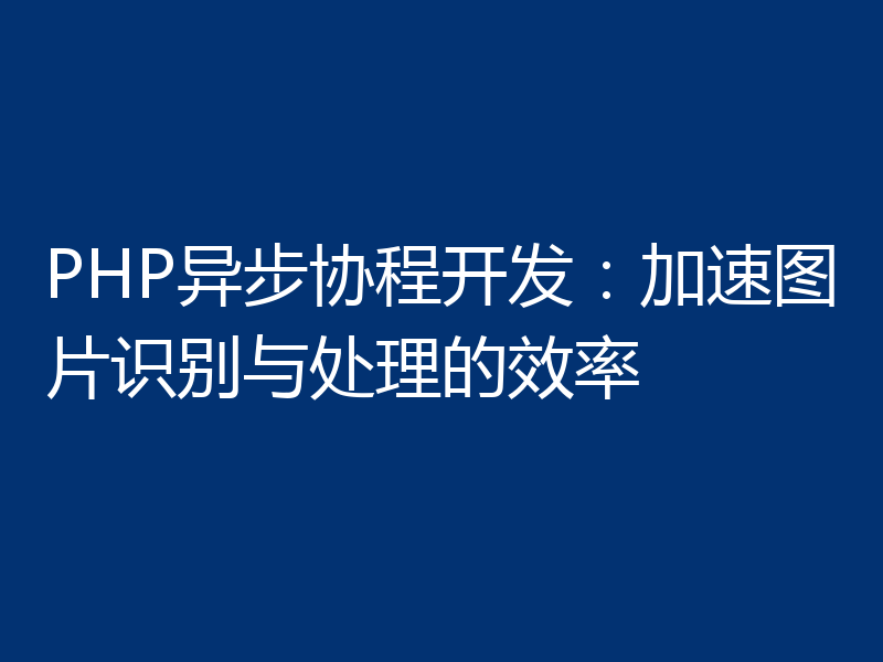 PHP异步协程开发:加速图片识别与处理的效率