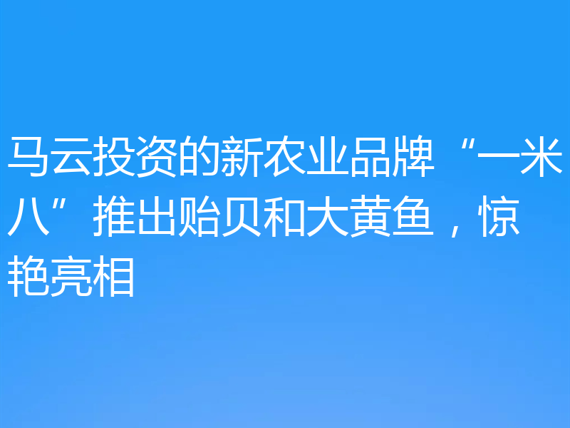 马云投资的新农业品牌“一米八”推出贻贝和大黄鱼,惊艳亮相