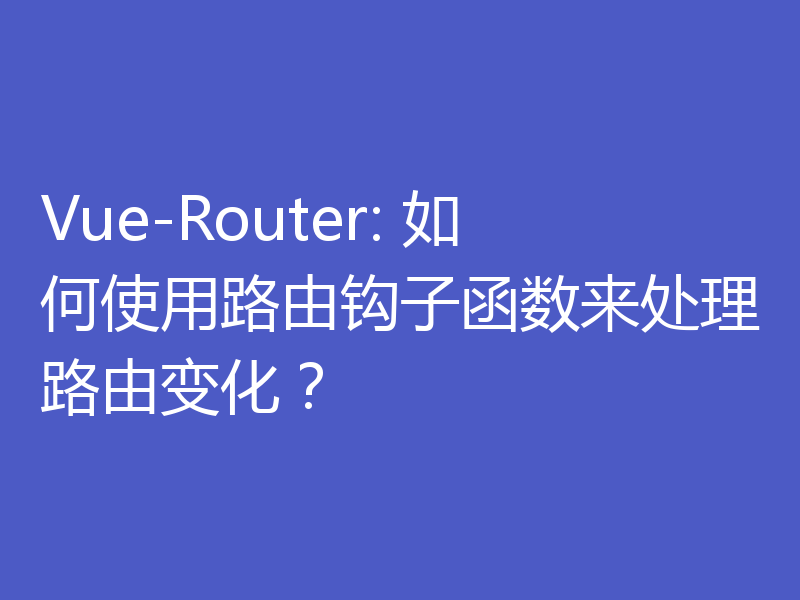 Vue-Router: 如何使用路由钩子函数来处理路由变化?