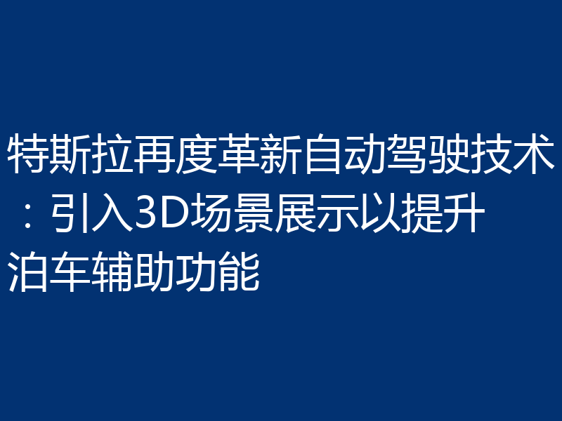 特斯拉再度革新自动驾驶技术:引入3D场景展示以提升泊车辅助功能