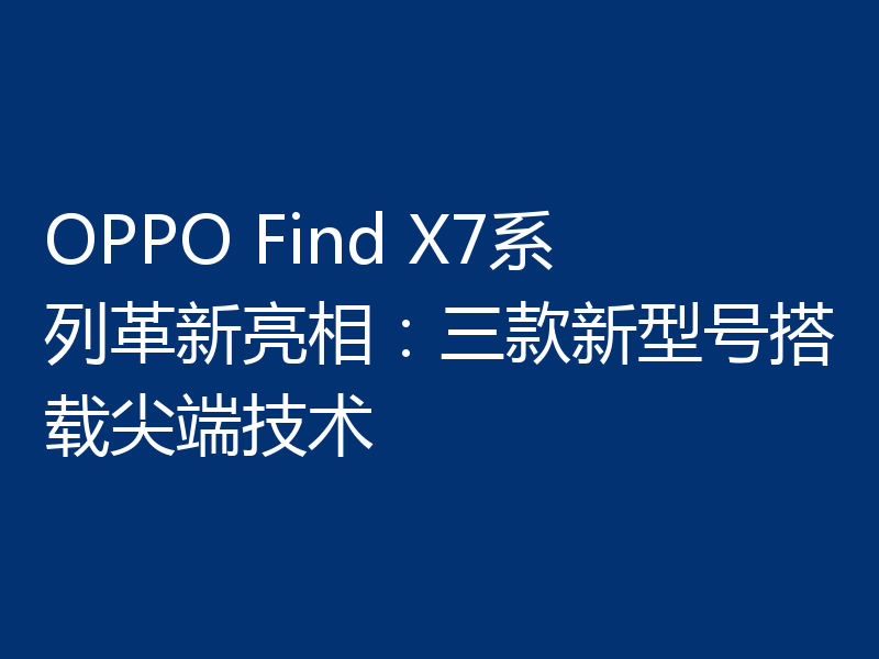 OPPO Find X7系列革新亮相:三款新型号搭载尖端技术