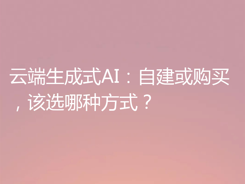 云端生成式AI:自建或购买,该选哪种方式?