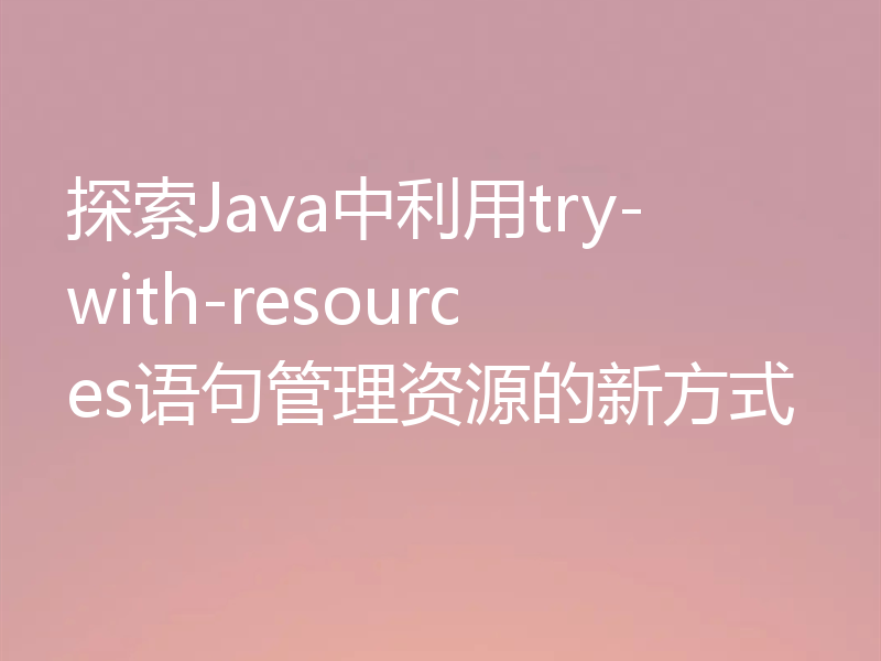 探索Java中利用try-with-resources语句管理资源的新方式