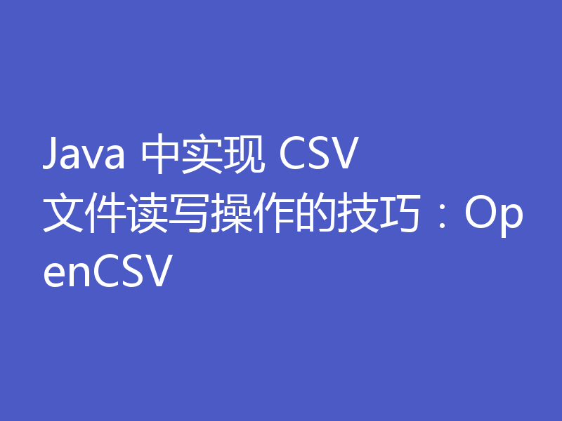 Java 中实现 CSV 文件读写操作的技巧:OpenCSV