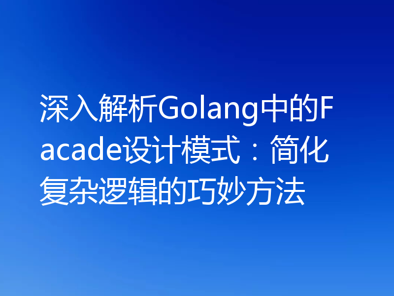 深入解析Golang中的Facade设计模式:简化复杂逻辑的巧妙方法