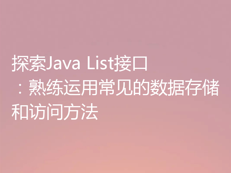 探索Java List接口:熟练运用常见的数据存储和访问方法