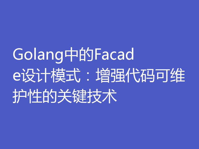 Golang中的Facade设计模式:增强代码可维护性的关键技术