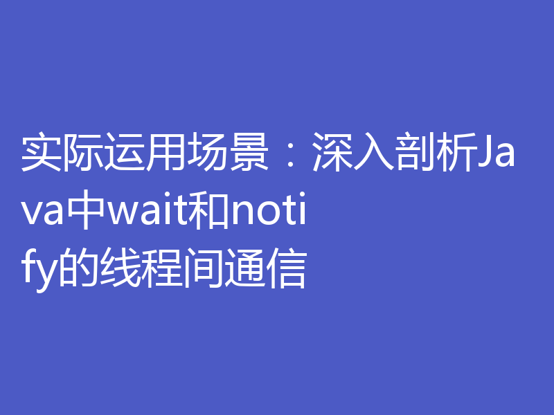实际运用场景:深入剖析Java中wait和notify的线程间通信
