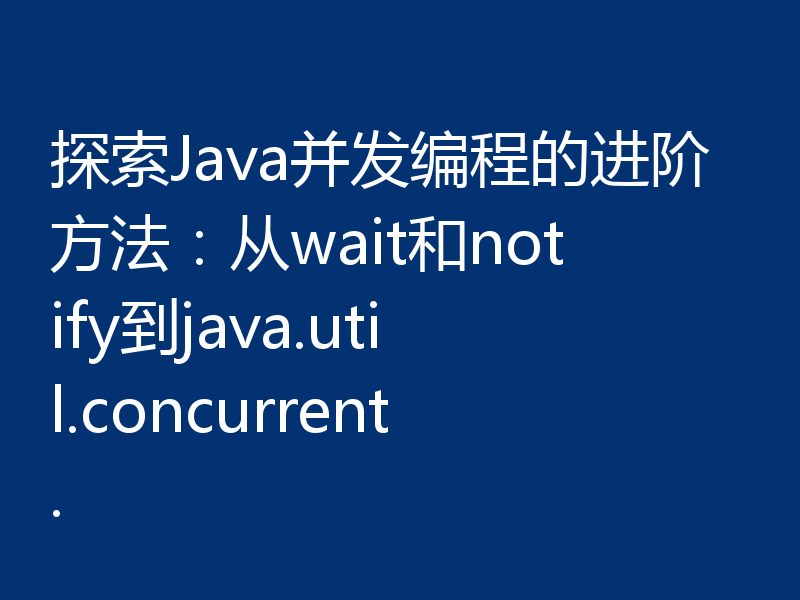 探索Java并发编程的进阶方法:从wait和notify到java.util.concurrent.