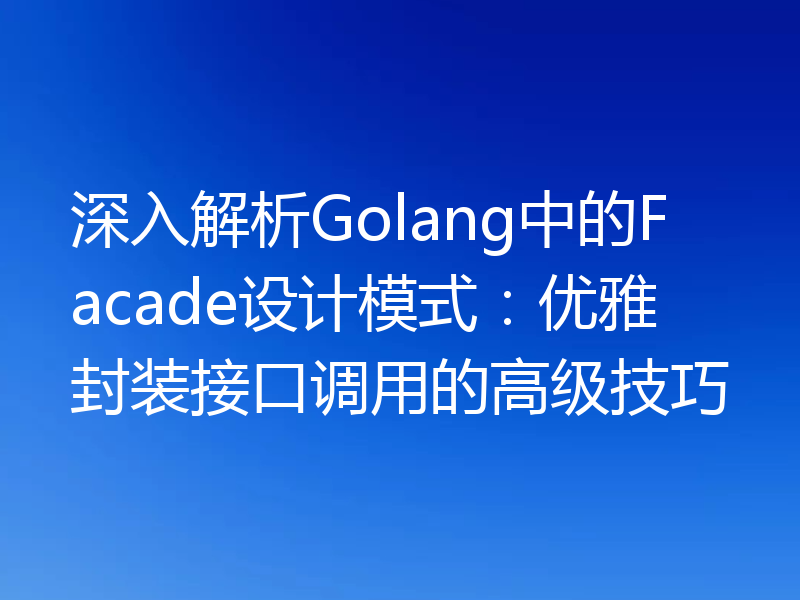 深入解析Golang中的Facade设计模式:优雅封装接口调用的高级技巧