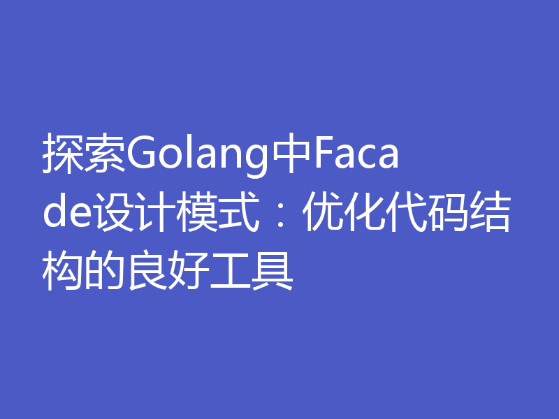 探索Golang中Facade设计模式:优化代码结构的良好工具