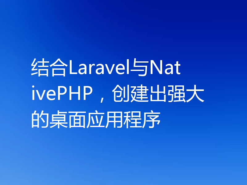 结合Laravel与NativePHP,创建出强大的桌面应用程序