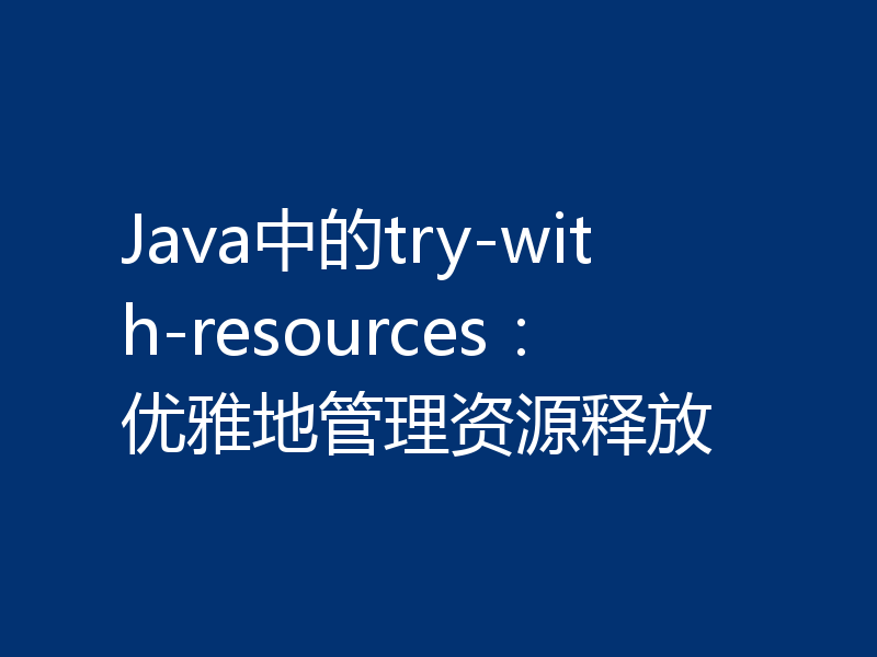 Java中的try-with-resources:优雅地管理资源释放