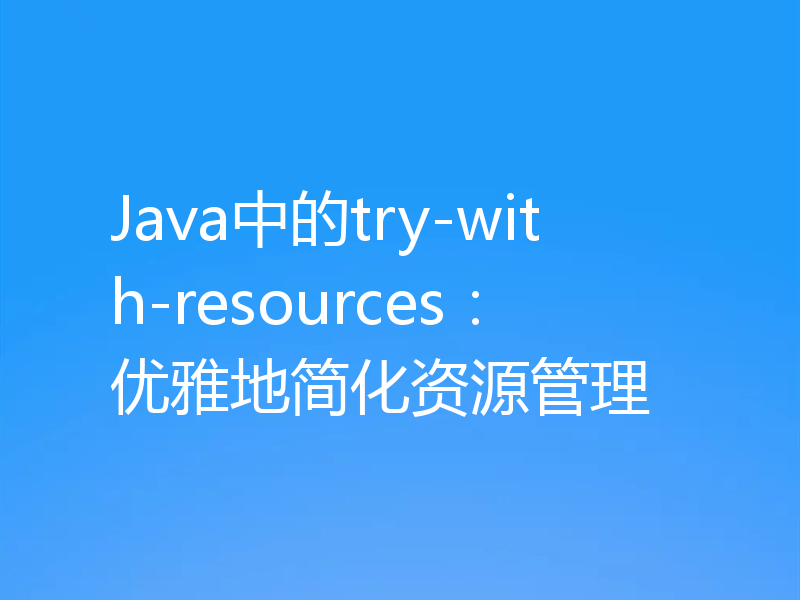 Java中的try-with-resources:优雅地简化资源管理