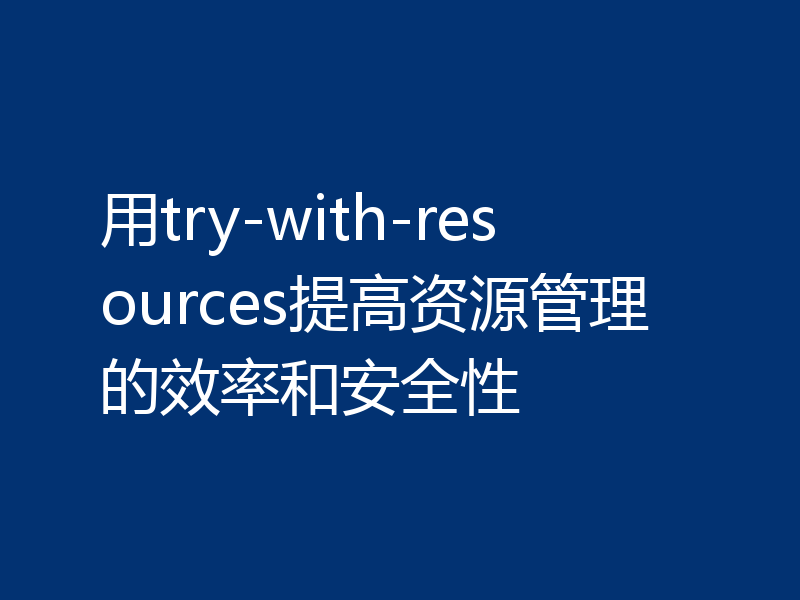 用try-with-resources提高资源管理的效率和安全性