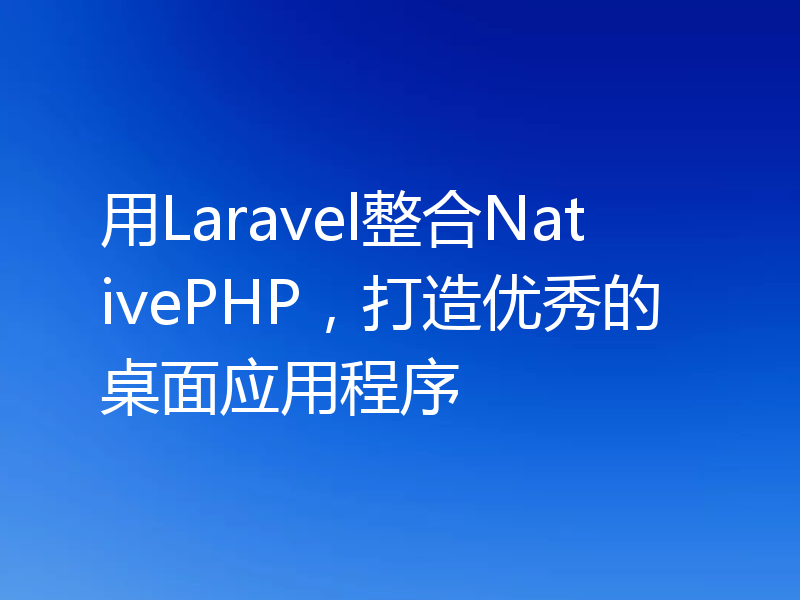 用Laravel整合NativePHP,打造优秀的桌面应用程序