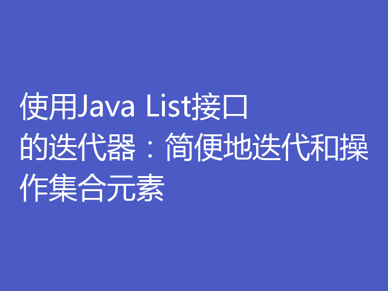 使用Java List接口的迭代器:简便地迭代和操作集合元素