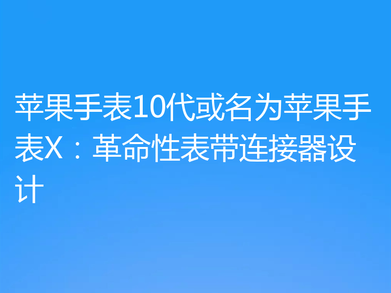 苹果手表10代或名为苹果手表X:革命性表带连接器设计