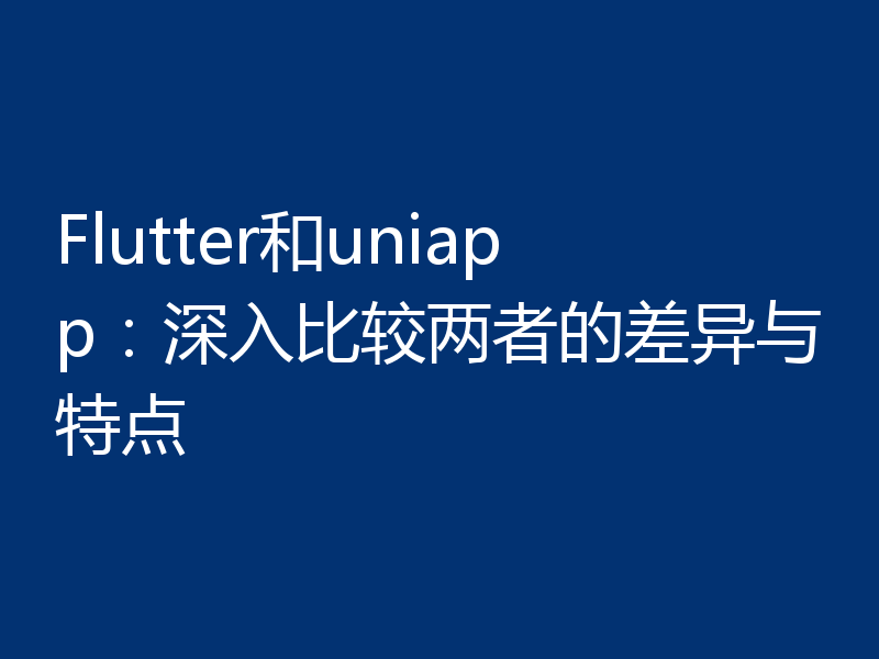 Flutter和uniapp:深入比较两者的差异与特点