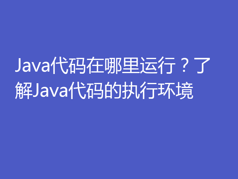 Java代码在哪里运行?了解Java代码的执行环境