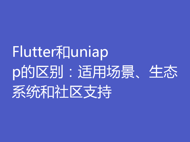 Flutter和uniapp的区别:适用场景、生态系统和社区支持