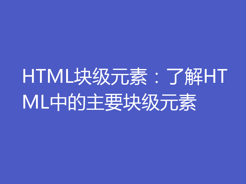HTML块级元素:了解HTML中的主要块级元素