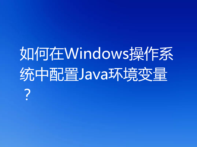 如何在Windows操作系统中配置Java环境变量?