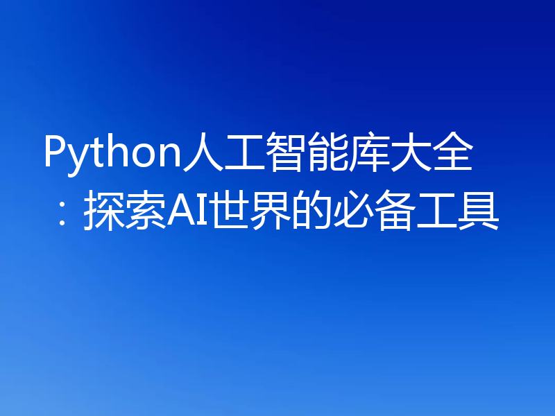 Python人工智能库大全:探索AI世界的必备工具