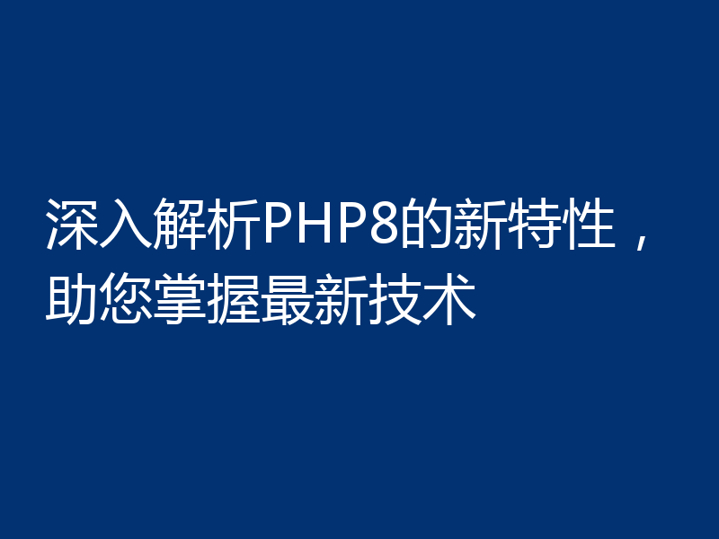 深入解析PHP8的新特性,助您掌握最新技术