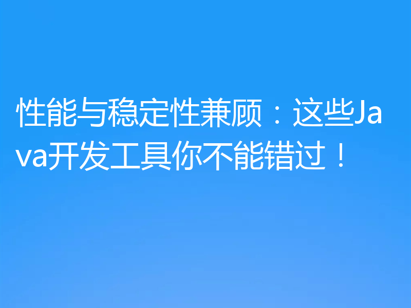 性能与稳定性兼顾:这些Java开发工具你不能错过!
