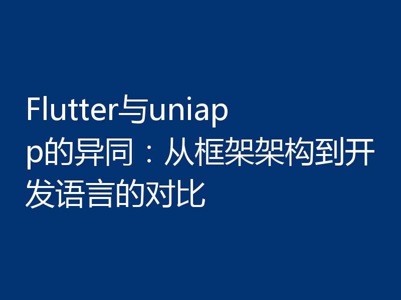 Flutter与uniapp的异同:从框架架构到开发语言的对比