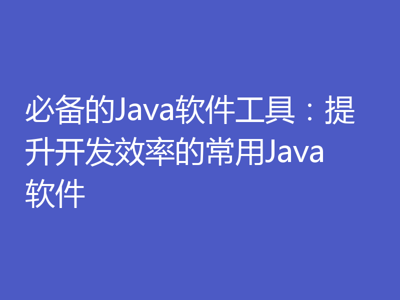 必备的Java软件工具:提升开发效率的常用Java软件