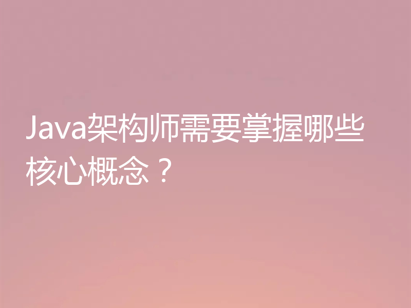 Java架构师需要掌握哪些核心概念?