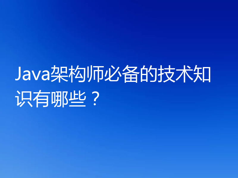 Java架构师必备的技术知识有哪些?