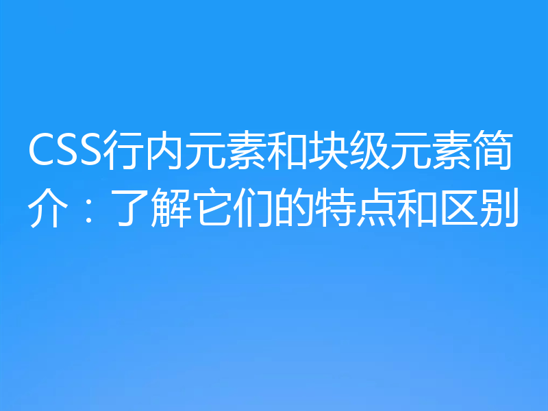 CSS行内元素和块级元素简介:了解它们的特点和区别