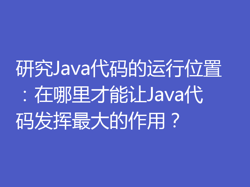 研究Java代码的运行位置:在哪里才能让Java代码发挥最大的作用?