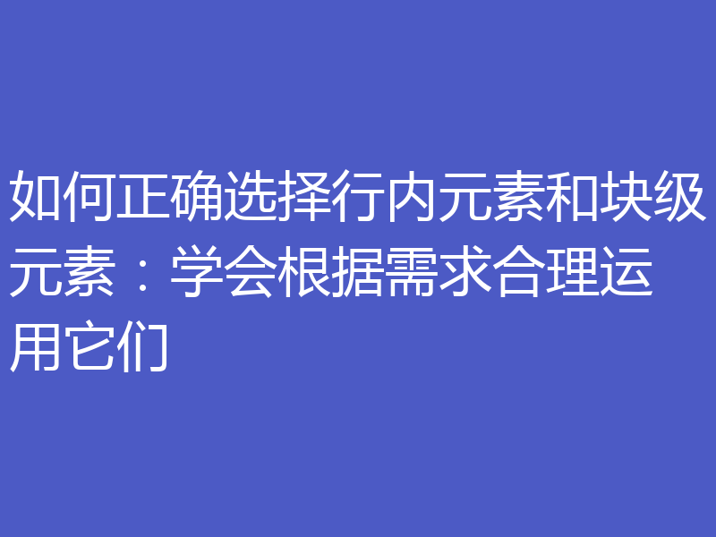 如何正确选择行内元素和块级元素:学会根据需求合理运用它们
