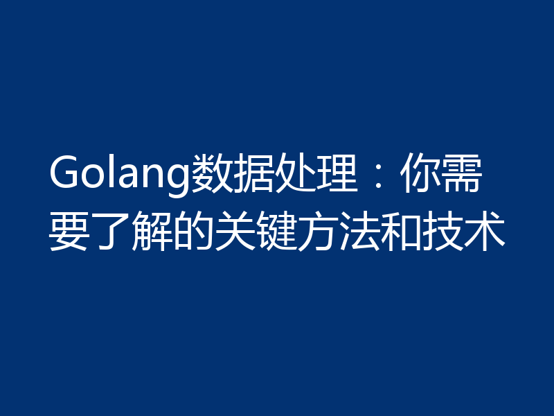 Golang数据处理:你需要了解的关键方法和技术