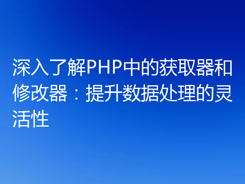 深入了解PHP中的获取器和修改器:提升数据处理的灵活性