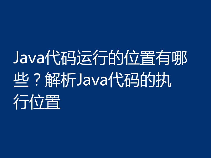 Java代码运行的位置有哪些?解析Java代码的执行位置