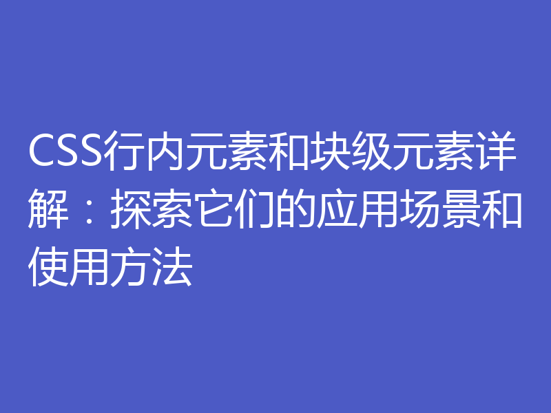 CSS行内元素和块级元素详解:探索它们的应用场景和使用方法