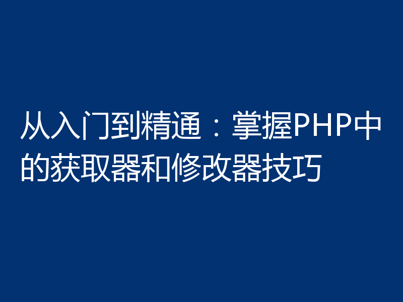 从入门到精通:掌握PHP中的获取器和修改器技巧