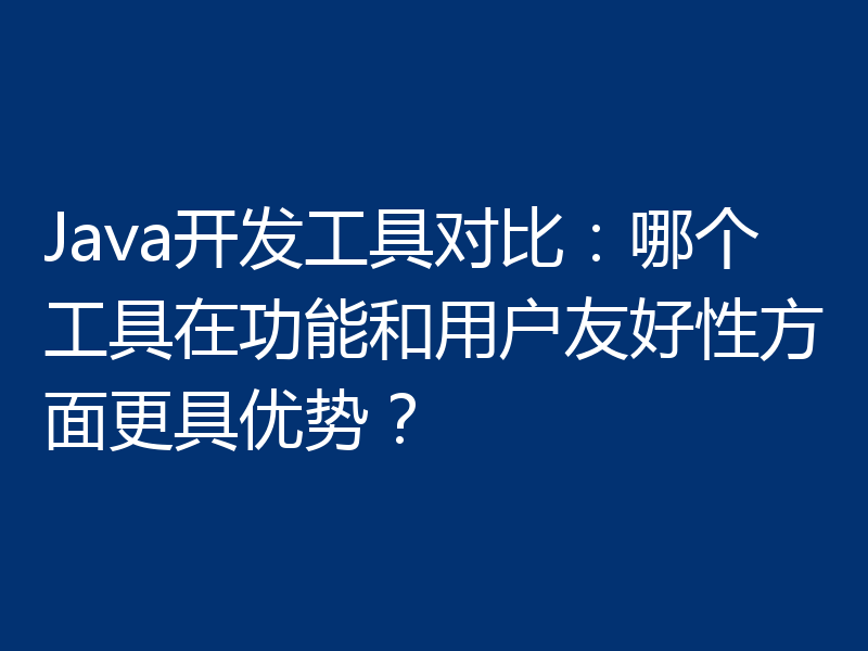 Java开发工具对比:哪个工具在功能和用户友好性方面更具优势?