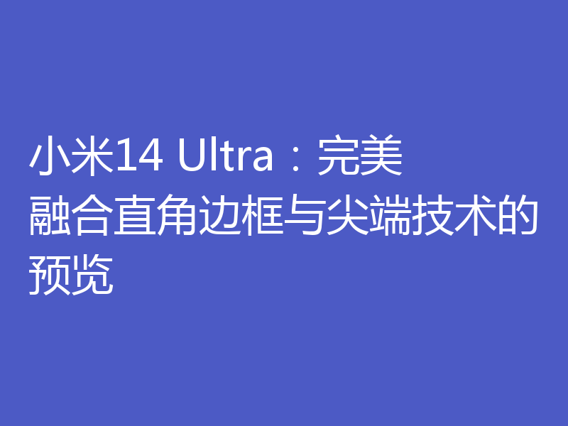 小米14 Ultra:完美融合直角边框与尖端技术的预览