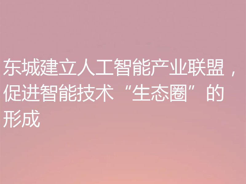 东城建立人工智能产业联盟,促进智能技术“生态圈”的形成