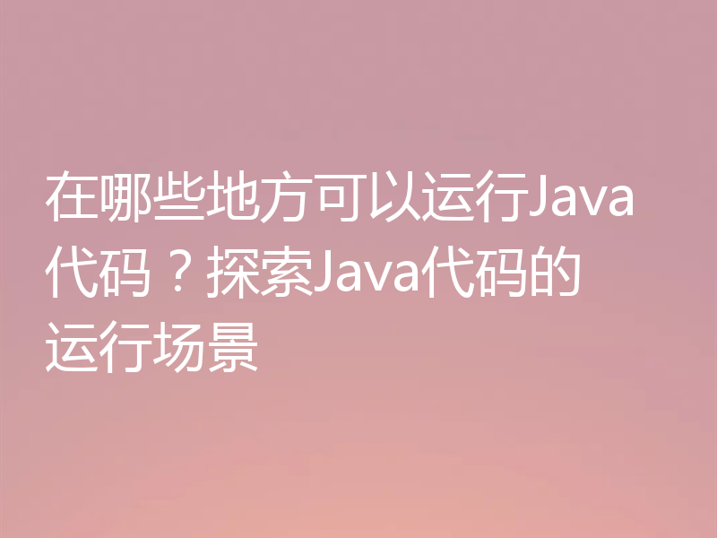 在哪些地方可以运行Java代码?探索Java代码的运行场景