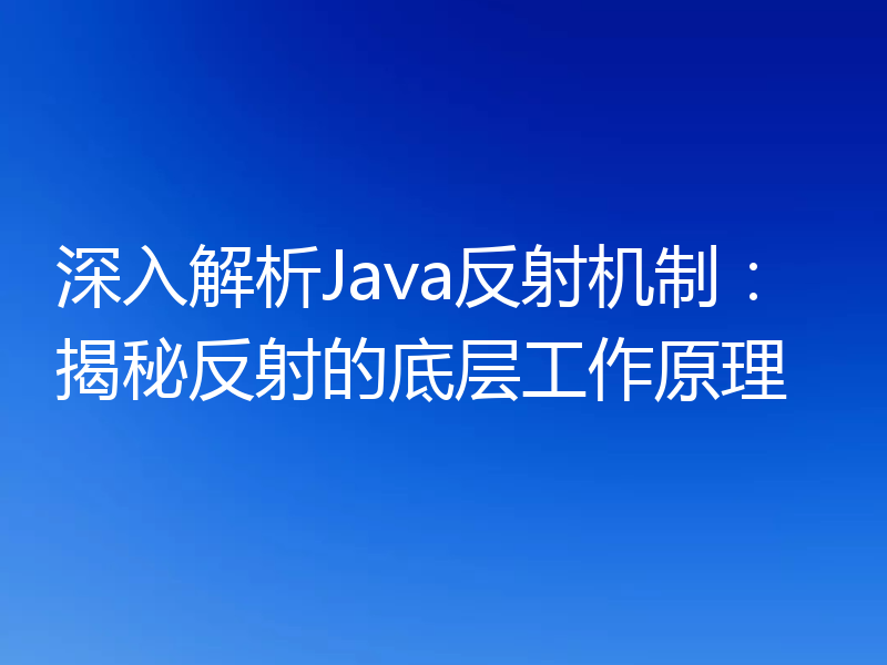 深入解析Java反射机制:揭秘反射的底层工作原理